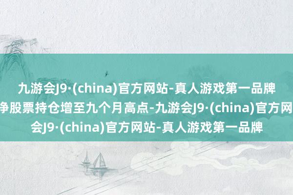 九游会J9·(china)官方网站-真人游戏第一品牌她在 9 月份将我方的净股票持仓增至九个月高点-九游会J9·(china)官方网站-真人游戏第一品牌