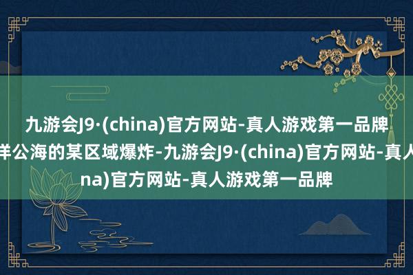 九游会J9·(china)官方网站-真人游戏第一品牌临了飞向太平洋公海的某区域爆炸-九游会J9·(china)官方网站-真人游戏第一品牌