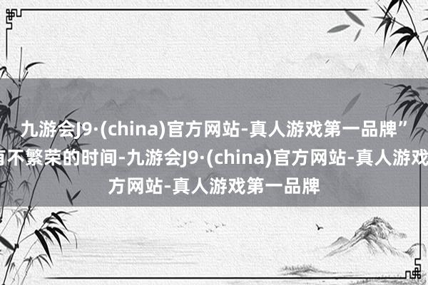 九游会J9·(china)官方网站-真人游戏第一品牌”  “如果有不繁荣的时间-九游会J9·(china)官方网站-真人游戏第一品牌