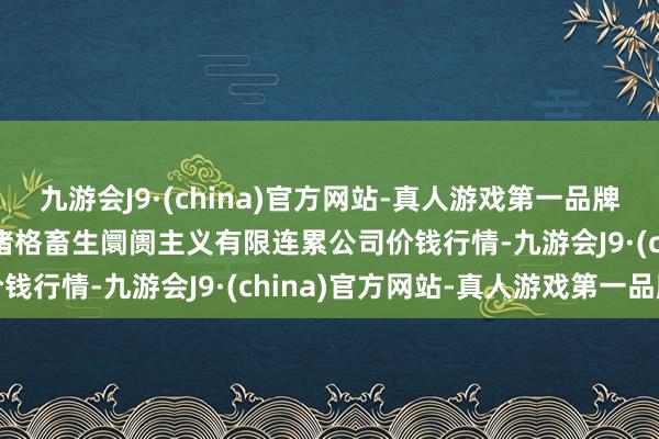 九游会J9·(china)官方网站-真人游戏第一品牌2025年1月7日会东县堵格畜生阛阓主义有限连累公司价钱行情-九游会J9·(china)官方网站-真人游戏第一品牌