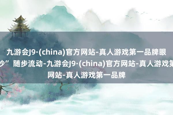 九游会J9·(china)官方网站-真人游戏第一品牌眼下 “黄沙” 随步流动-九游会J9·(china)官方网站-真人游戏第一品牌