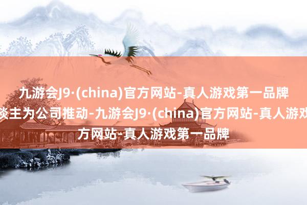 九游会J9·(china)官方网站-真人游戏第一品牌被履行东谈主为公司推动-九游会J9·(china)官方网站-真人游戏第一品牌