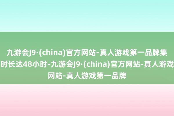 九游会J9·(china)官方网站-真人游戏第一品牌集中不雅测时长达48小时-九游会J9·(china)官方网站-真人游戏第一品牌