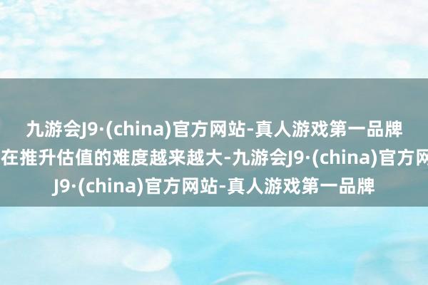 九游会J9·(china)官方网站-真人游戏第一品牌现在A股的许多科技所在推升估值的难度越来越大-九游会J9·(china)官方网站-真人游戏第一品牌