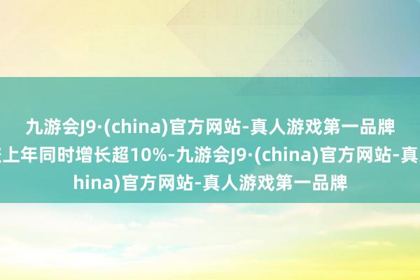 九游会J9·(china)官方网站-真人游戏第一品牌公司买卖收入较上年同时增长超10%-九游会J9·(china)官方网站-真人游戏第一品牌