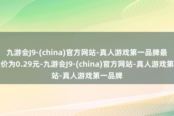 九游会J9·(china)官方网站-真人游戏第一品牌最新收盘价为0.29元-九游会J9·(china)官方网站-真人游戏第一品牌