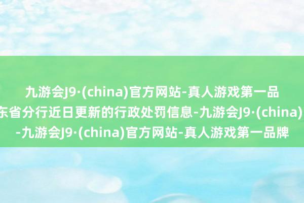 九游会J9·(china)官方网站-真人游戏第一品牌据东说念主民银行广东省分行近日更新的行政处罚信息-九游会J9·(china)官方网站-真人游戏第一品牌