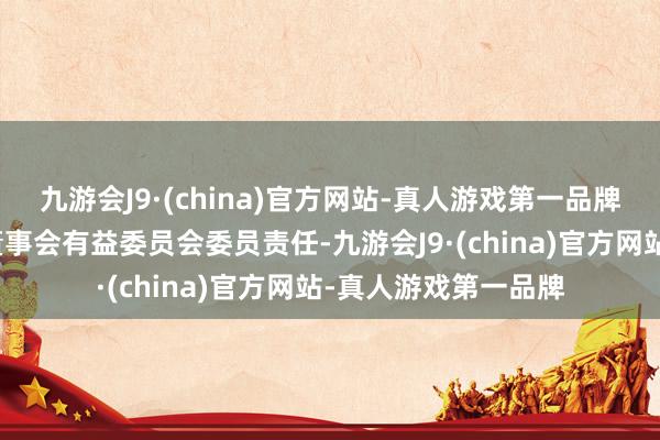 九游会J9·(china)官方网站-真人游戏第一品牌以及代为实行公司董事会有益委员会委员责任-九游会J9·(china)官方网站-真人游戏第一品牌