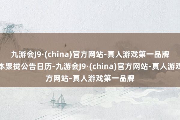 九游会J9·(china)官方网站-真人游戏第一品牌特地于于本聚拢公告日历-九游会J9·(china)官方网站-真人游戏第一品牌