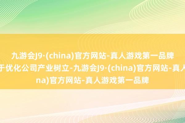 九游会J9·(china)官方网站-真人游戏第一品牌本次往复有助于优化公司产业树立-九游会J9·(china)官方网站-真人游戏第一品牌
