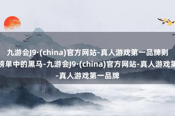 九游会J9·(china)官方网站-真人游戏第一品牌则是这次榜单中的黑马-九游会J9·(china)官方网站-真人游戏第一品牌