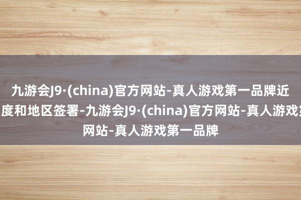 九游会J9·(china)官方网站-真人游戏第一品牌近200个国度和地区签署-九游会J9·(china)官方网站-真人游戏第一品牌