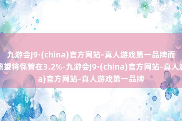 九游会J9·(china)官方网站-真人游戏第一品牌而中枢通胀率瞻望将保管在3.2%-九游会J9·(china)官方网站-真人游戏第一品牌
