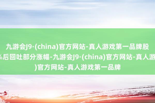 九游会J9·(china)官方网站-真人游戏第一品牌股价高开3.3%后回吐部分涨幅-九游会J9·(china)官方网站-真人游戏第一品牌