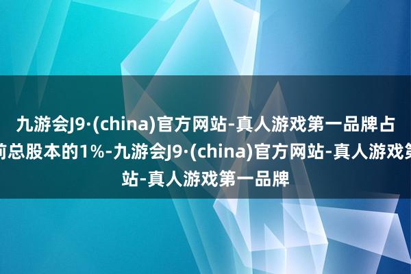 九游会J9·(china)官方网站-真人游戏第一品牌占公司面前总股本的1%-九游会J9·(china)官方网站-真人游戏第一品牌