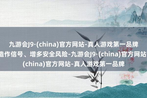 九游会J9·(china)官方网站-真人游戏第一品牌好意思方当作传递造作信号、增多安全风险-九游会J9·(china)官方网站-真人游戏第一品牌
