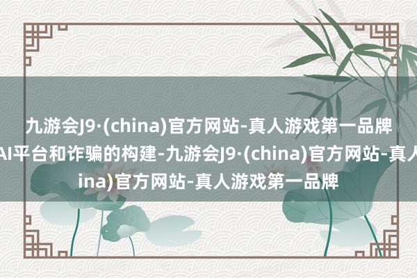 九游会J9·(china)官方网站-真人游戏第一品牌而竞争将加快AI平台和诈骗的构建-九游会J9·(china)官方网站-真人游戏第一品牌