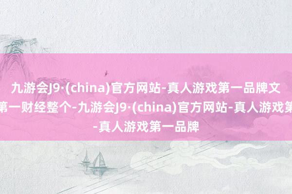 九游会J9·(china)官方网站-真人游戏第一品牌文章权归第一财经整个-九游会J9·(china)官方网站-真人游戏第一品牌