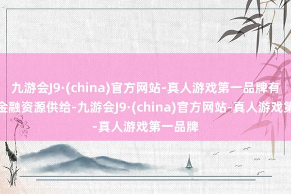 九游会J9·(china)官方网站-真人游戏第一品牌有用增多金融资源供给-九游会J9·(china)官方网站-真人游戏第一品牌