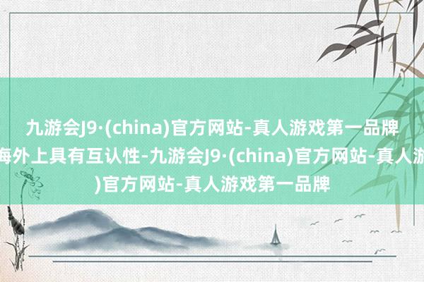 九游会J9·(china)官方网站-真人游戏第一品牌检测结束在海外上具有互认性-九游会J9·(china)官方网站-真人游戏第一品牌