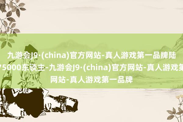 九游会J9·(china)官方网站-真人游戏第一品牌陆军独一75000东谈主-九游会J9·(china)官方网站-真人游戏第一品牌