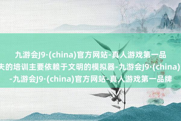 九游会J9·(china)官方网站-真人游戏第一品牌对新大夫进行这些工夫的培训主要依赖于文明的模拟器-九游会J9·(china)官方网站-真人游戏第一品牌