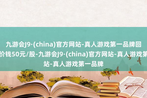 九游会J9·(china)官方网站-真人游戏第一品牌回购最高价钱50元/股-九游会J9·(china)官方网站-真人游戏第一品牌
