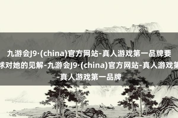 九游会J9·(china)官方网站-真人游戏第一品牌要改动全球对她的见解-九游会J9·(china)官方网站-真人游戏第一品牌