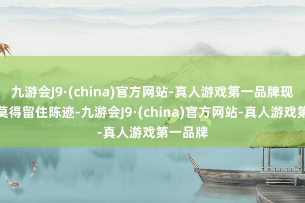 九游会J9·(china)官方网站-真人游戏第一品牌现场险些莫得留住陈迹-九游会J9·(china)官方网站-真人游戏第一品牌