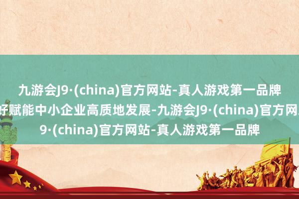九游会J9·(china)官方网站-真人游戏第一品牌共同股东科技金融更好赋能中小企业高质地发展-九游会J9·(china)官方网站-真人游戏第一品牌