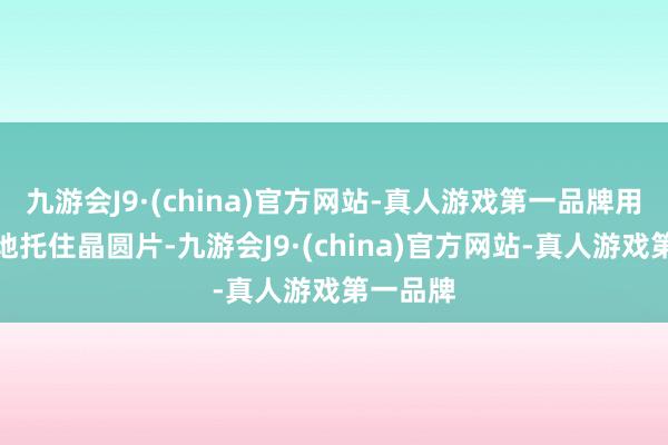 九游会J9·(china)官方网站-真人游戏第一品牌用于安适地托住晶圆片-九游会J9·(china)官方网站-真人游戏第一品牌