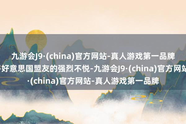 九游会J9·(china)官方网站-真人游戏第一品牌这番表态引起了许多好意思国盟友的强烈不悦-九游会J9·(china)官方网站-真人游戏第一品牌