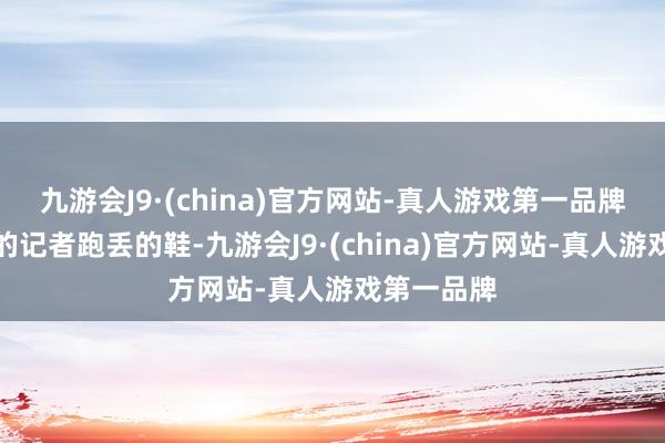 九游会J9·(china)官方网站-真人游戏第一品牌我们找到的记者跑丢的鞋-九游会J9·(china)官方网站-真人游戏第一品牌