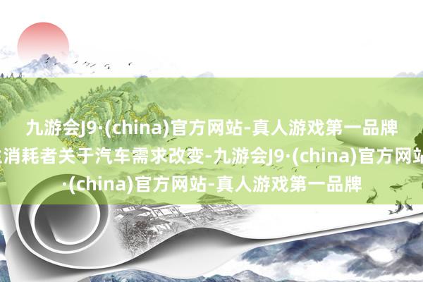 九游会J9·(china)官方网站-真人游戏第一品牌出行模样的变化催生消耗者关于汽车需求改变-九游会J9·(china)官方网站-真人游戏第一品牌