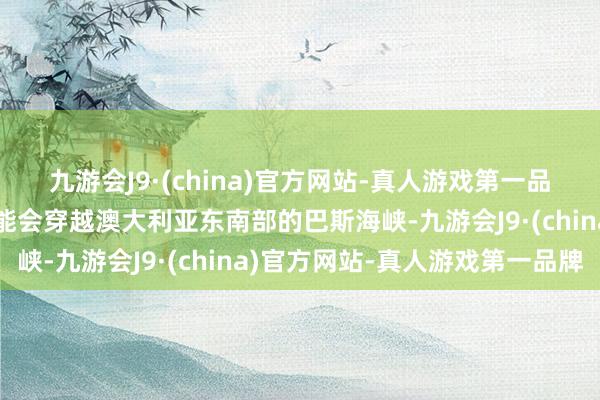 九游会J9·(china)官方网站-真人游戏第一品牌以为遵义舰编队有可能会穿越澳大利亚东南部的巴斯海峡-九游会J9·(china)官方网站-真人游戏第一品牌