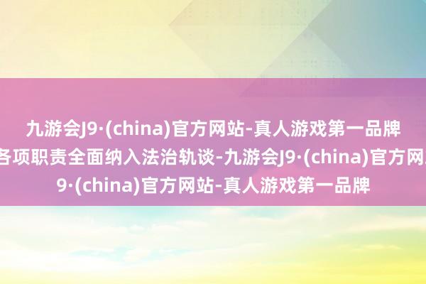 九游会J9·(china)官方网站-真人游戏第一品牌要求把篡改发展踏实各项职责全面纳入法治轨谈-九游会J9·(china)官方网站-真人游戏第一品牌
