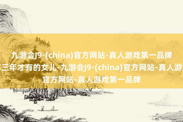 九游会J9·(china)官方网站-真人游戏第一品牌是以婚后第三年才有的女儿-九游会J9·(china)官方网站-真人游戏第一品牌