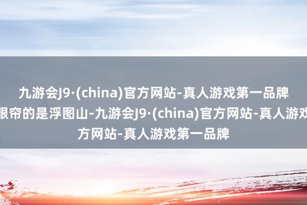 九游会J9·(china)官方网站-真人游戏第一品牌当先映入眼帘的是浮图山-九游会J9·(china)官方网站-真人游戏第一品牌