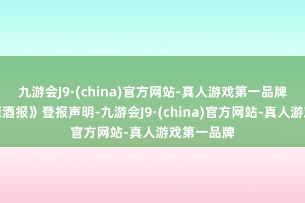 九游会J9·(china)官方网站-真人游戏第一品牌并在《中原酒报》登报声明-九游会J9·(china)官方网站-真人游戏第一品牌