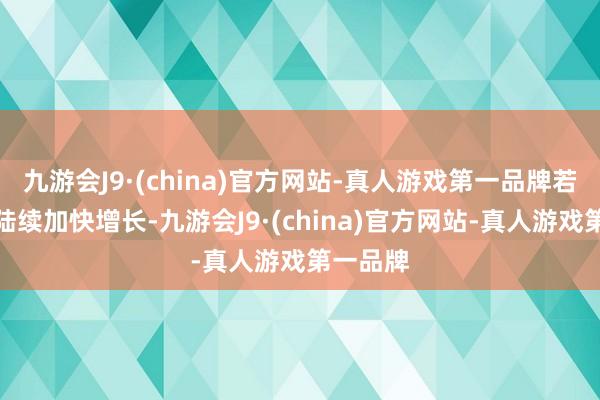 九游会J9·(china)官方网站-真人游戏第一品牌若坐蓐率陆续加快增长-九游会J9·(china)官方网站-真人游戏第一品牌