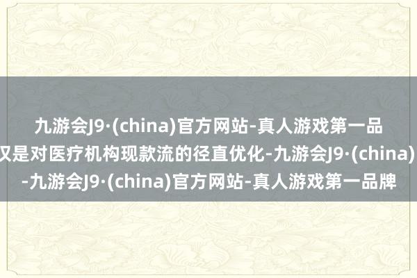 九游会J9·(china)官方网站-真人游戏第一品牌医保预支金的竖立不仅是对医疗机构现款流的径直优化-九游会J9·(china)官方网站-真人游戏第一品牌