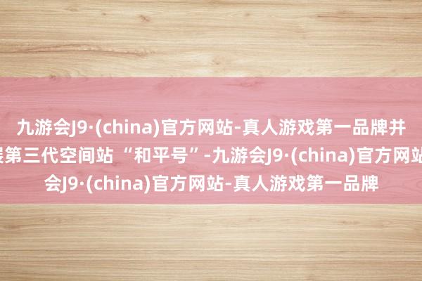九游会J9·(china)官方网站-真人游戏第一品牌并于 1986 年运行发展第三代空间站 “和平号”-九游会J9·(china)官方网站-真人游戏第一品牌