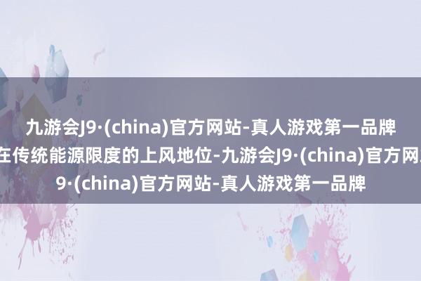 九游会J9·(china)官方网站-真人游戏第一品牌沙特并未因此摈弃其在传统能源限度的上风地位-九游会J9·(china)官方网站-真人游戏第一品牌