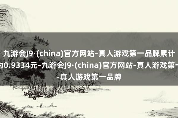 九游会J9·(china)官方网站-真人游戏第一品牌累计净值为0.9334元-九游会J9·(china)官方网站-真人游戏第一品牌