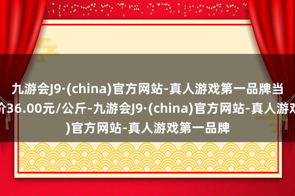 九游会J9·(china)官方网站-真人游戏第一品牌当日最高报价36.00元/公斤-九游会J9·(china)官方网站-真人游戏第一品牌