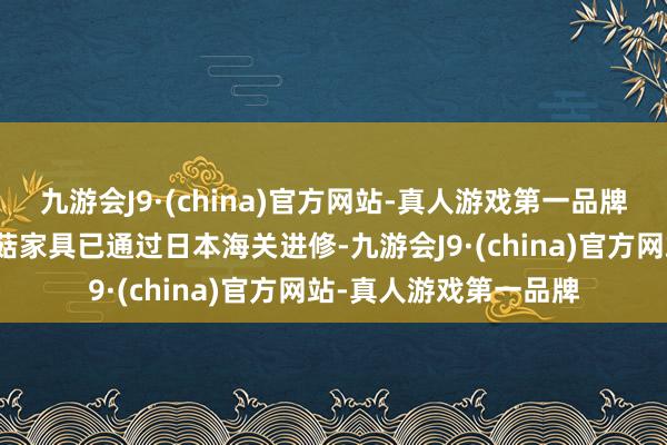 九游会J9·(china)官方网站-真人游戏第一品牌首批出口日本的金针菇家具已通过日本海关进修-九游会J9·(china)官方网站-真人游戏第一品牌