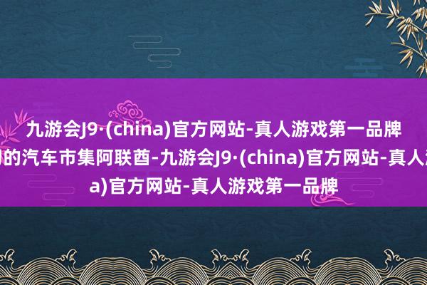 九游会J9·(china)官方网站-真人游戏第一品牌在中东最热切的汽车市集阿联酋-九游会J9·(china)官方网站-真人游戏第一品牌