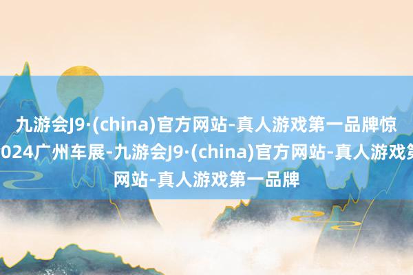 九游会J9·(china)官方网站-真人游戏第一品牌惊艳亮相2024广州车展-九游会J9·(china)官方网站-真人游戏第一品牌
