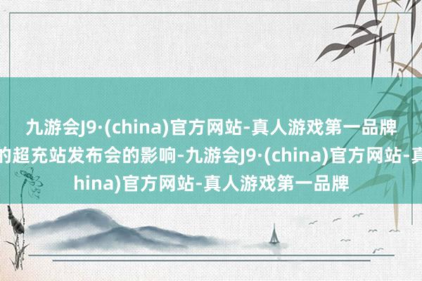 九游会J9·(china)官方网站-真人游戏第一品牌受前期公司确立的超充站发布会的影响-九游会J9·(china)官方网站-真人游戏第一品牌