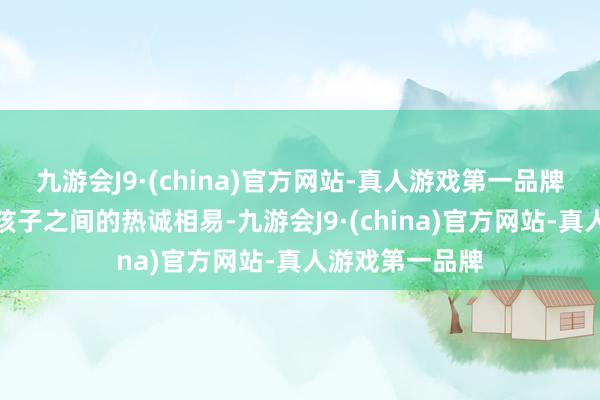 九游会J9·(china)官方网站-真人游戏第一品牌增进了家长与孩子之间的热诚相易-九游会J9·(china)官方网站-真人游戏第一品牌